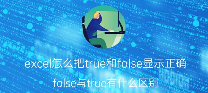 excel怎么把true和false显示正确 false与true有什么区别？